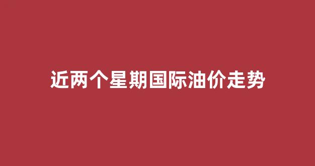最近国际油价走势图_近两个星期国际油价走势