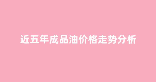 2020年成品油市场趋势_近五年成品油价格走势分析