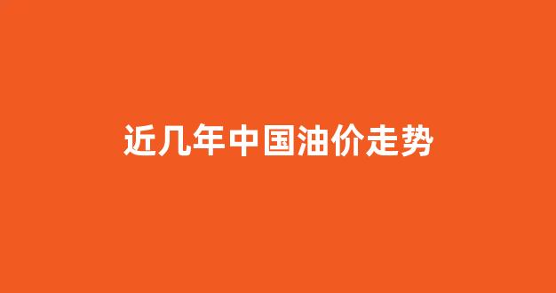 近几年中国油价走势_近几年中国油价走势如何