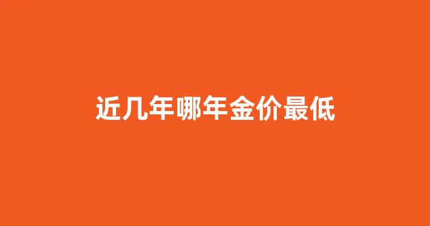 那年金价最便宜_近几年哪年金价最低