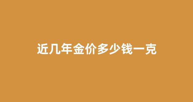 近几年金价多少钱一克_近几年金子的价格