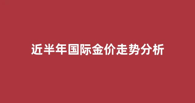 国际金价重返升势,创近半年来新高_近半年国际金价走势分析