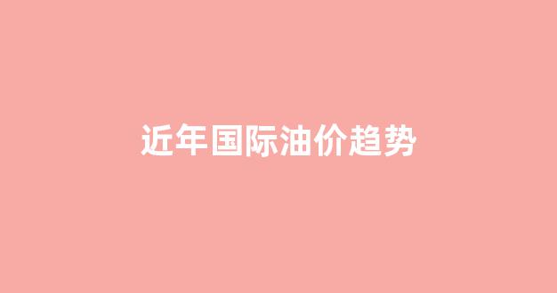 近年国际油价趋势_近年国际油价走势图