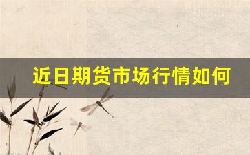 近日期货市场行情如何看(近日期货市场行情如何看涨跌)_https://www.hbxfywj.com_证券知识_第1张