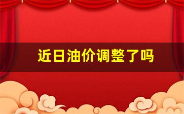 近日油价调整了吗-今日油价是否调价