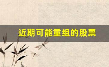 近期可能重组的股票(近期可能重组的股票指数)_https://www.gzyhshgzzx.com_郑商所_第1张