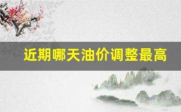 最近那天调整油价-近期哪天油价调整最高
