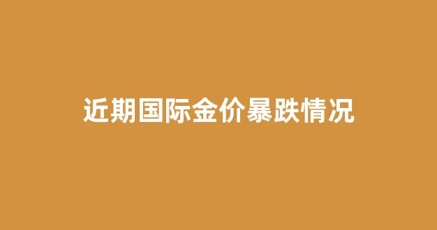 近期国际金价暴跌情况_国际金价近年走势图