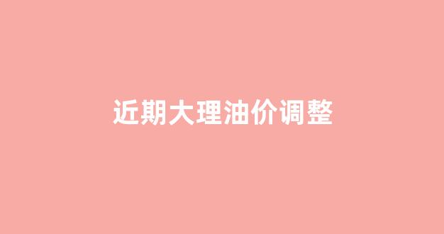 近期大理油价调整_大理油价查询