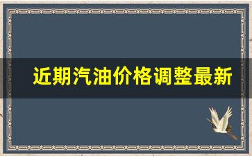 近期汽油价格调整最新消息查询-近期汽油价