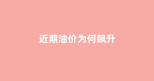 近期油价为何飙升_最近油价大涨的原因