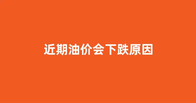 近期油价会下跌吗_近期油价会下跌原因