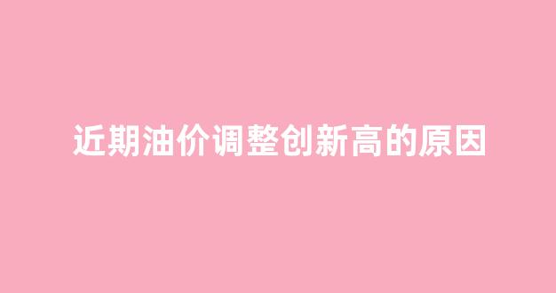 近期油价调整创新高的原因_油价升降的原因