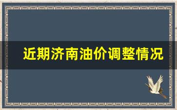 近期济南油价调整情况-近期济南油价调整情况表