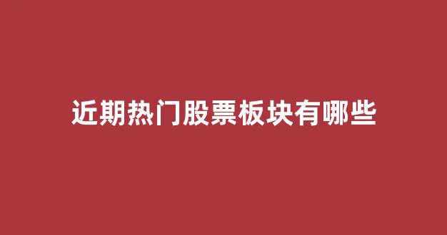 近期热门股票板块有哪些(近期比较热门的股票)_https://www.luoxuangg888.com_科创板_第1张