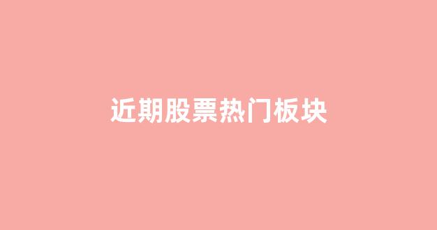 近期股票热门板块(a股近期热门板块)_https://www.dongshengweixin.com_上交所_第1张