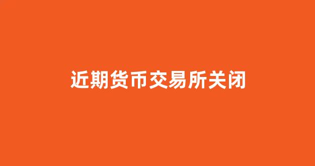 近期货币交易所关闭(数字货币交易所关闭的有哪些)_https://www.gfdzclz.com_北交所_第1张