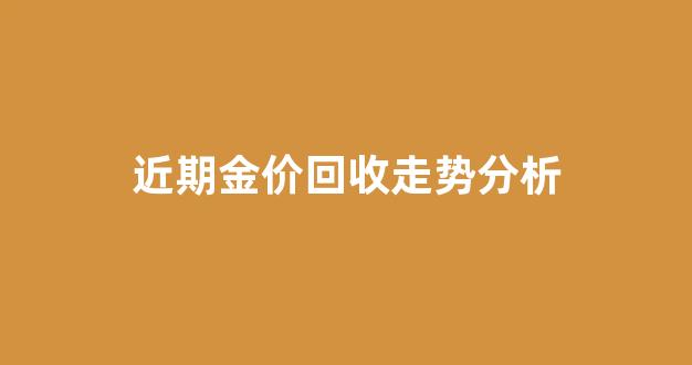 现在金价回收2021年1月_近期金价回收走势分析