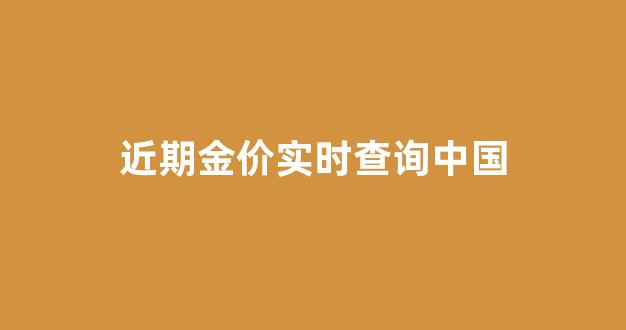 国内目前金价_近期金价实时查询中国