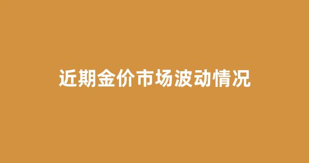 近段时间金价走势图_近期金价市场波动情况