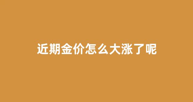 近期金价怎么大涨了呢_最近金价涨跌