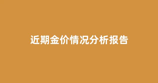 近期金价情况分析报告怎么写_近期金价情况分析报告
