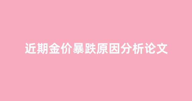 近期金价波动大的原因_近期金价暴跌原因分析论文