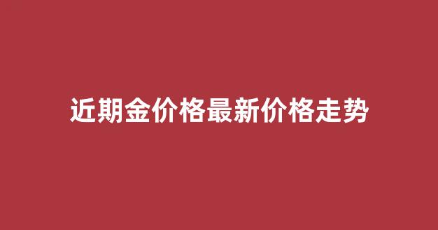 金价近期趋势_近期金价格最新价格走势