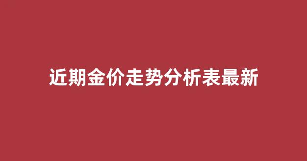 近期金价走势分析表最新_最近金价格走势
