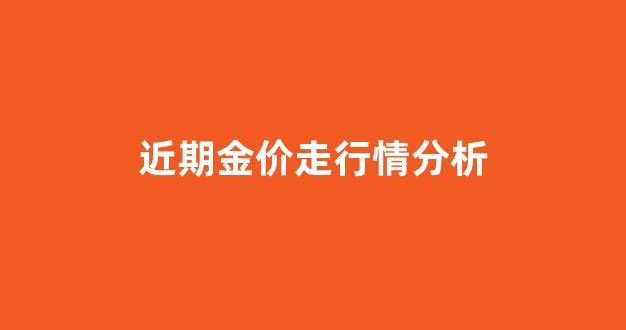 近几日金价走势_近期金价走行情分析