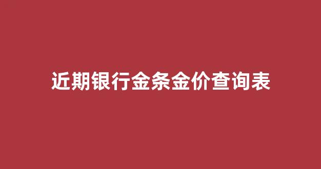 近期银行金条金价查询表_近期银行金条价格