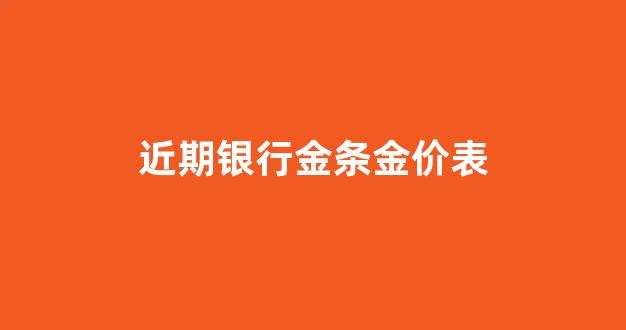 银行金条今天黄金价格_近期银行金条金价表