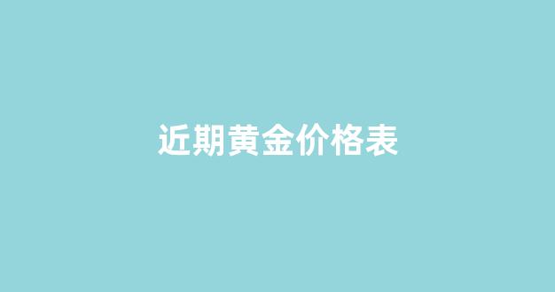 近期黄金价格表(近期黄金的价格)_https://www.dongshengweixin.com_深交所_第1张