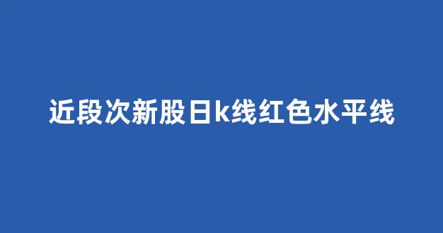 近段次新股日k线红色水平线(新股k线图如何看)_https://www.heiljjianzu.com_北交所_第1张