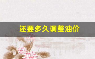 油价何时能降-还要多久调整油价