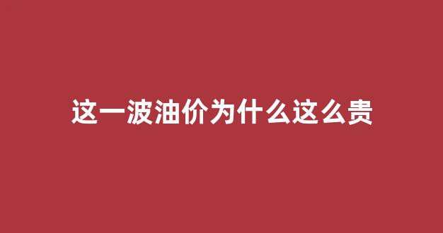 这一波油价为什么这么贵_油价为什么又贵了