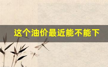 这个油价最近能不能下跌-这个油价最近能不能下跌呢