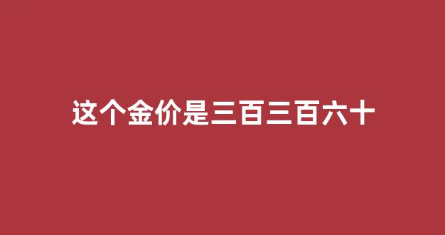 金价300_这个金价是三百三百六十