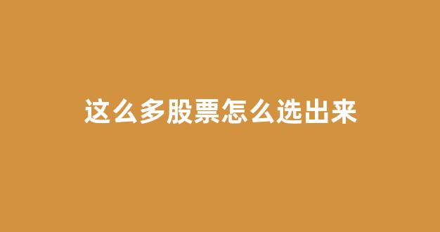 这么多股票怎么选出来(股票这两天怎么涨这么多)_https://www.dongshengweixin.com_创业板_第1张