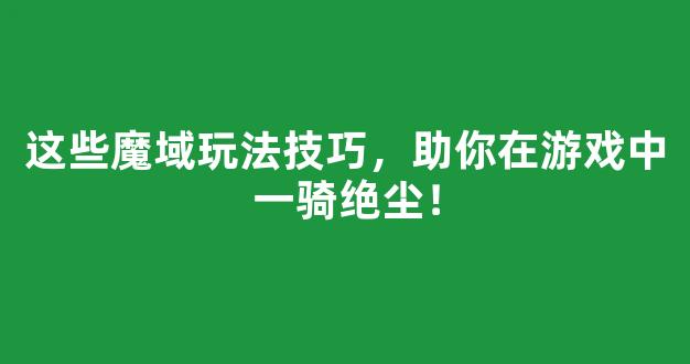这些魔域玩法技巧，助你在游戏中一骑绝尘！
