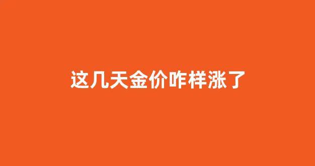 这几天金价咋样涨了_这几天金价上上涨的原因