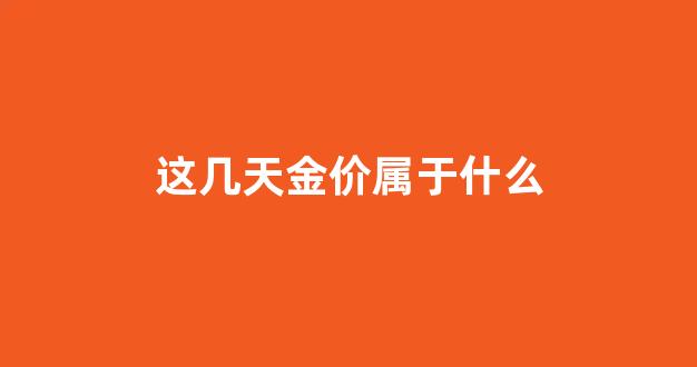 这几天金价属于什么_这段时间的金价