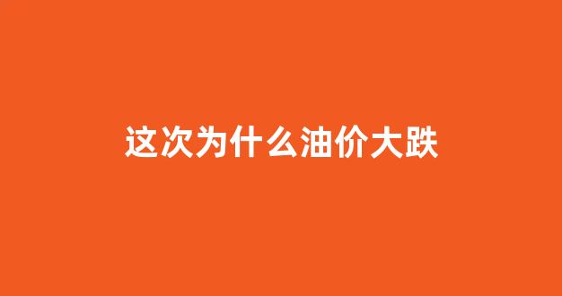 这次为什么油价大跌_这次油价为什么下降这么多
