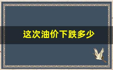 这次油价下跌多少-这次油价降了多少