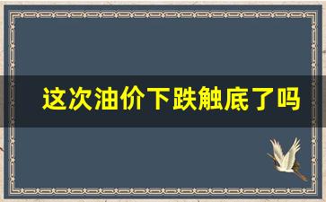 这次油价下跌触底了吗-这次油价上涨多少