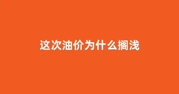 这次油价为什么搁浅_为什么这次油价飙涨不太可能扼杀经济复苏?