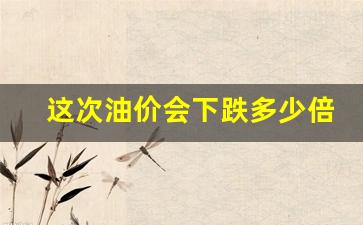 油价这几天会下调吗-这次油价会下跌多少倍