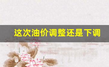 这次油价调整还是下调吗-这一次油价调整是否下调