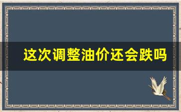 这次调整油价还会跌吗-这次油价还会上调