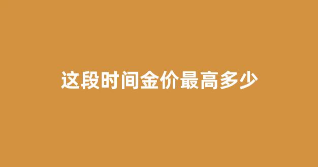 这段时间金价最高多少_2020金价最高峰